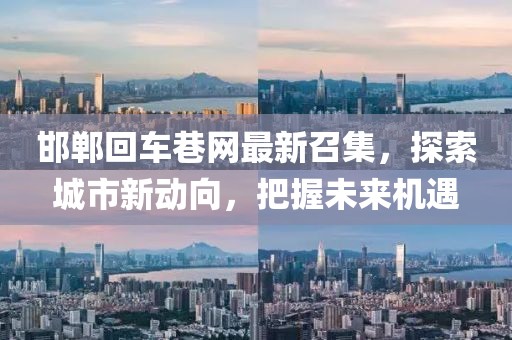 邯鄲回車(chē)巷網(wǎng)最新召集，探索城市新動(dòng)向，把握未來(lái)機(jī)遇