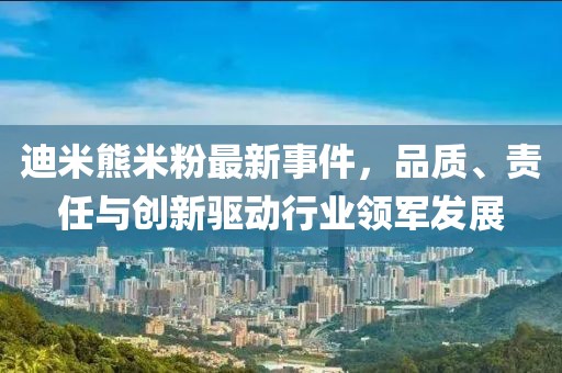 迪米熊米粉最新事件，品質(zhì)、責(zé)任與創(chuàng)新驅(qū)動(dòng)行業(yè)領(lǐng)軍發(fā)展