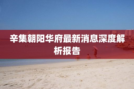 辛集朝陽(yáng)華府最新消息深度解析報(bào)告
