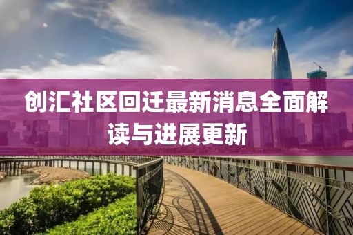 創(chuàng)匯社區(qū)回遷最新消息全面解讀與進(jìn)展更新
