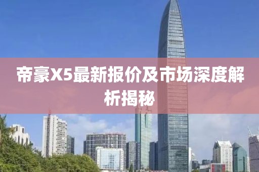 帝豪X5最新報(bào)價(jià)及市場(chǎng)深度解析揭秘