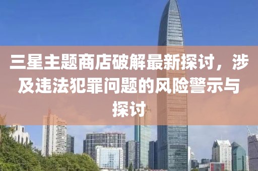 三星主題商店破解最新探討，涉及違法犯罪問(wèn)題的風(fēng)險(xiǎn)警示與探討