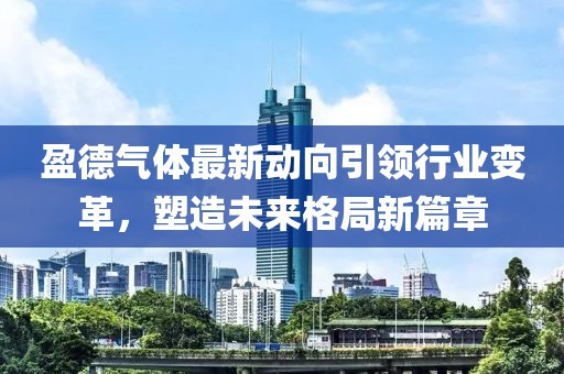 盈德氣體最新動(dòng)向引領(lǐng)行業(yè)變革，塑造未來(lái)格局新篇章