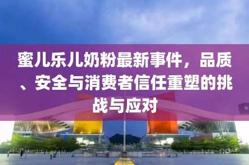 蜜兒樂兒奶粉最新事件，品質(zhì)、安全與消費者信任重塑的挑戰(zhàn)與應對