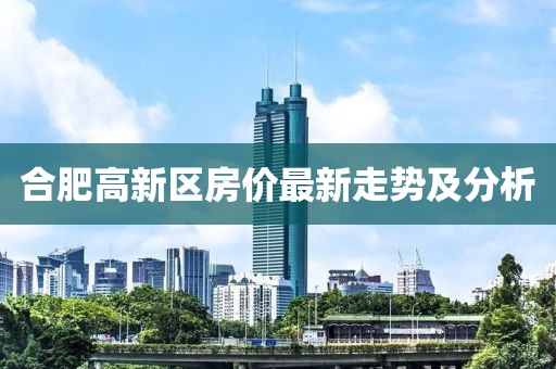 合肥高新區(qū)房?jī)r(jià)最新走勢(shì)及分析