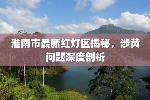淮南市最新紅燈區(qū)揭秘，涉黃問題深度剖析