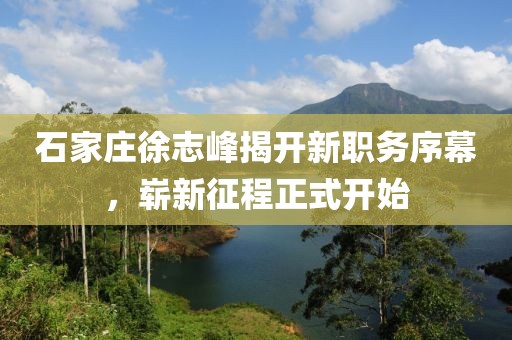 石家莊徐志峰揭開新職務(wù)序幕，嶄新征程正式開始