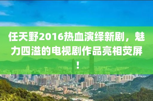 任天野2016熱血演繹新劇，魅力四溢的電視劇作品亮相熒屏！