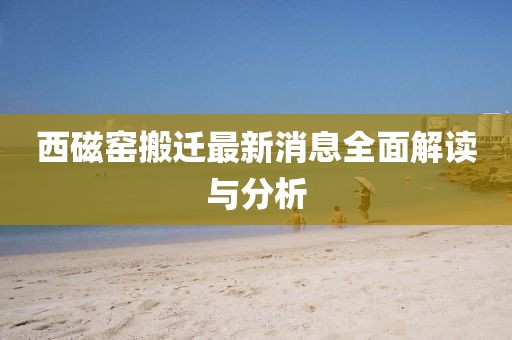 西磁窯搬遷最新消息全面解讀與分析