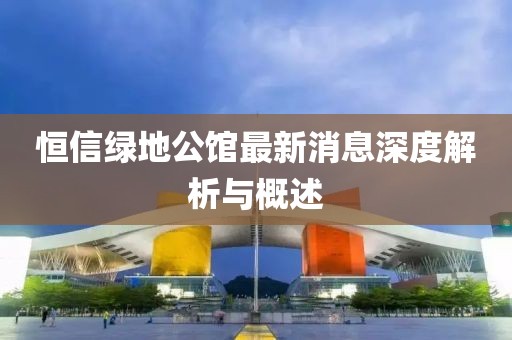恒信綠地公館最新消息深度解析與概述