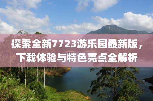 探索全新7723游樂園最新版，下載體驗與特色亮點全解析