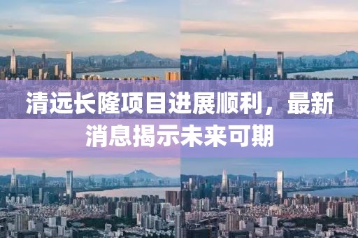 清遠(yuǎn)長隆項(xiàng)目進(jìn)展順利，最新消息揭示未來可期