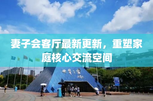 妻子會(huì)客廳最新更新，重塑家庭核心交流空間