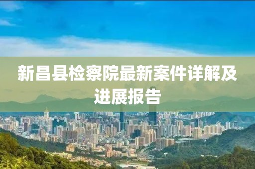新昌縣檢察院最新案件詳解及進(jìn)展報(bào)告