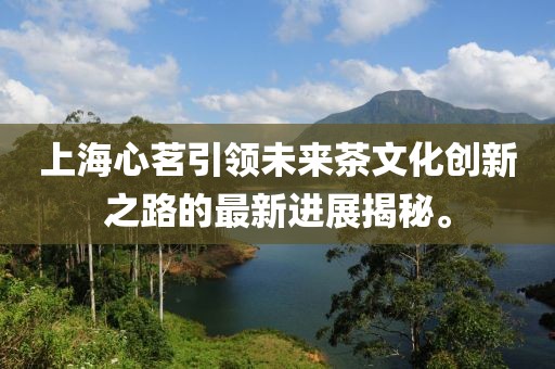 上海心茗引領(lǐng)未來(lái)茶文化創(chuàng)新之路的最新進(jìn)展揭秘。
