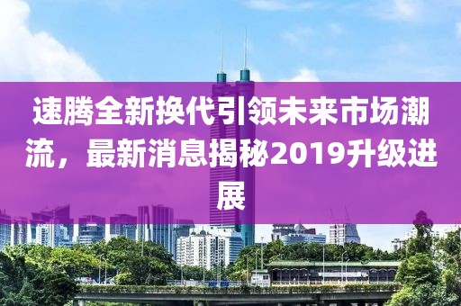 速騰全新?lián)Q代引領(lǐng)未來市場潮流，最新消息揭秘2019升級進展