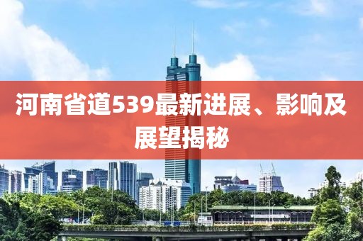 河南省道539最新進展、影響及展望揭秘