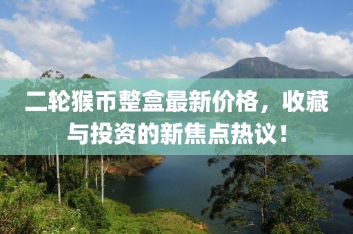 二輪猴幣整盒最新價格，收藏與投資的新焦點熱議！