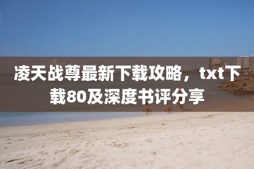 凌天戰(zhàn)尊最新下載攻略，txt下載80及深度書評(píng)分享
