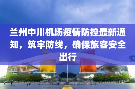 蘭州中川機場疫情防控最新通知，筑牢防線，確保旅客安全出行