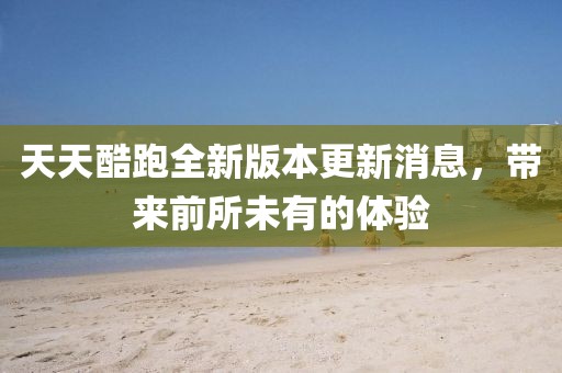 天天酷跑全新版本更新消息，帶來前所未有的體驗(yàn)