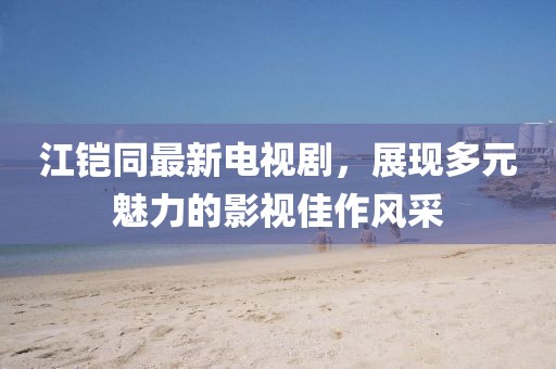 江鎧同最新電視劇，展現(xiàn)多元魅力的影視佳作風(fēng)采