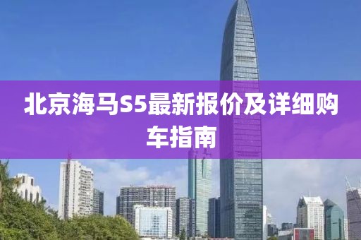 北京海馬S5最新報價及詳細購車指南