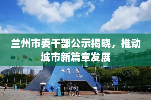 蘭州市委干部公示揭曉，推動城市新篇章發(fā)展