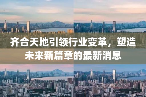 齊合天地引領(lǐng)行業(yè)變革，塑造未來新篇章的最新消息