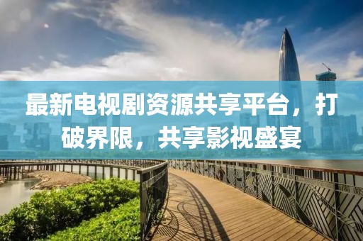 最新電視劇資源共享平臺，打破界限，共享影視盛宴
