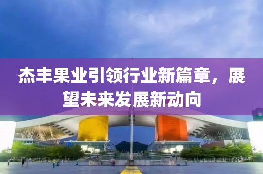 杰豐果業(yè)引領(lǐng)行業(yè)新篇章，展望未來發(fā)展新動向