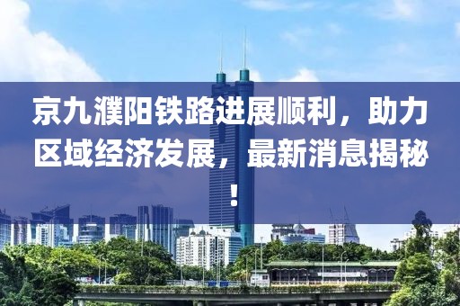 京九濮陽鐵路進(jìn)展順利，助力區(qū)域經(jīng)濟(jì)發(fā)展，最新消息揭秘！