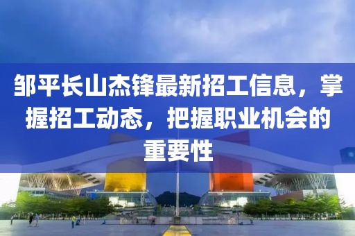 鄒平長山杰鋒最新招工信息，掌握招工動態(tài)，把握職業(yè)機(jī)會的重要性