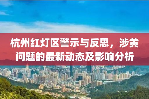 杭州紅燈區(qū)警示與反思，涉黃問題的最新動態(tài)及影響分析