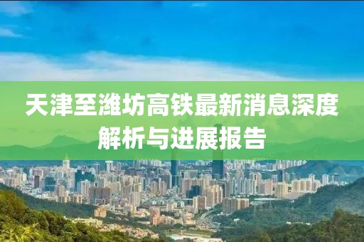天津至濰坊高鐵最新消息深度解析與進(jìn)展報(bào)告