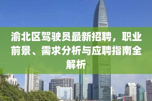 渝北區(qū)駕駛員最新招聘，職業(yè)前景、需求分析與應(yīng)聘指南全解析
