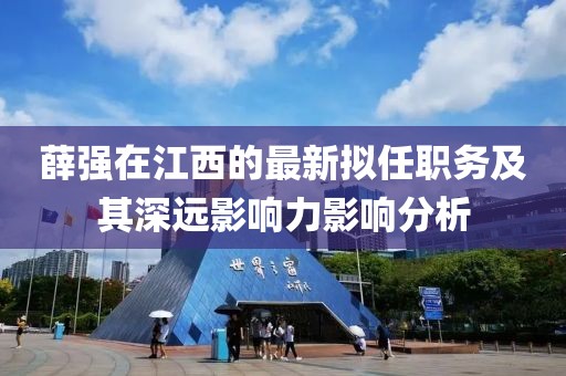 薛強(qiáng)在江西的最新擬任職務(wù)及其深遠(yuǎn)影響力影響分析