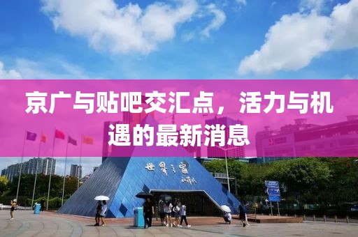 京廣與貼吧交匯點(diǎn)，活力與機(jī)遇的最新消息