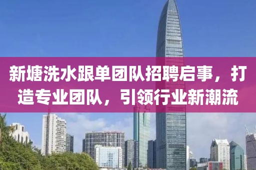 新塘洗水跟單團(tuán)隊(duì)招聘啟事，打造專業(yè)團(tuán)隊(duì)，引領(lǐng)行業(yè)新潮流