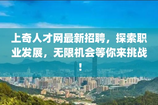 上奇人才網(wǎng)最新招聘，探索職業(yè)發(fā)展，無限機(jī)會(huì)等你來挑戰(zhàn)！