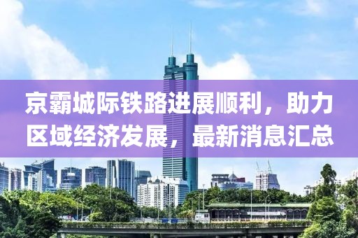 京霸城際鐵路進(jìn)展順利，助力區(qū)域經(jīng)濟(jì)發(fā)展，最新消息匯總