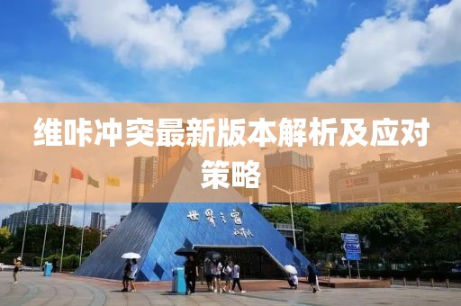 維咔沖突最新版本解析及應(yīng)對(duì)策略