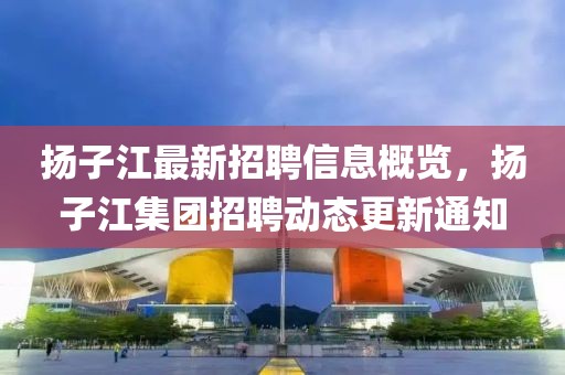 揚子江最新招聘信息概覽，揚子江集團招聘動態(tài)更新通知