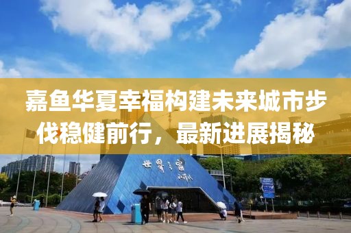 嘉魚華夏幸福構建未來城市步伐穩(wěn)健前行，最新進展揭秘