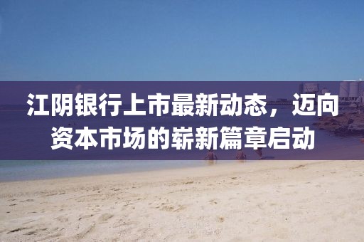 江陰銀行上市最新動(dòng)態(tài)，邁向資本市場的嶄新篇章啟動(dòng)