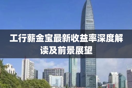 工行薪金寶最新收益率深度解讀及前景展望