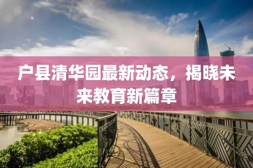 戶縣清華園最新動(dòng)態(tài)，揭曉未來教育新篇章