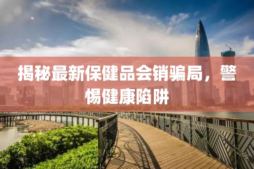 揭秘最新保健品會(huì)銷(xiāo)騙局，警惕健康陷阱