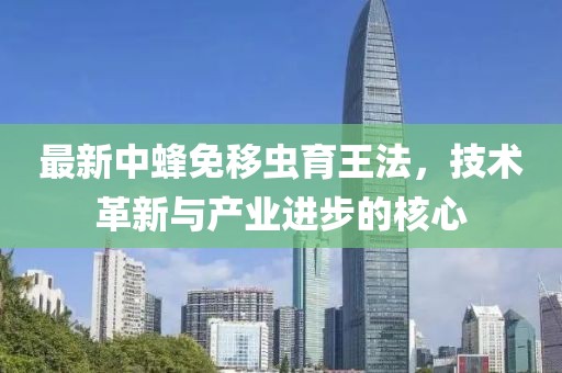 最新中蜂免移蟲育王法，技術(shù)革新與產(chǎn)業(yè)進(jìn)步的核心