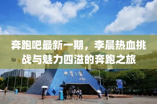 奔跑吧最新一期，李晨熱血挑戰(zhàn)與魅力四溢的奔跑之旅